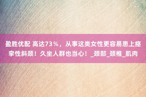 盈胜优配 高达73％，从事这类女性更容易患上痉挛性斜颈！久坐人群也当心！_颈部_颈椎_肌肉