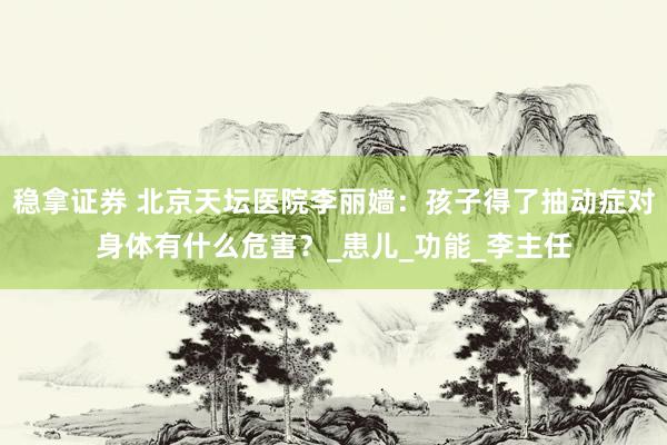 稳拿证券 北京天坛医院李丽嫱：孩子得了抽动症对身体有什么危害？_患儿_功能_李主任