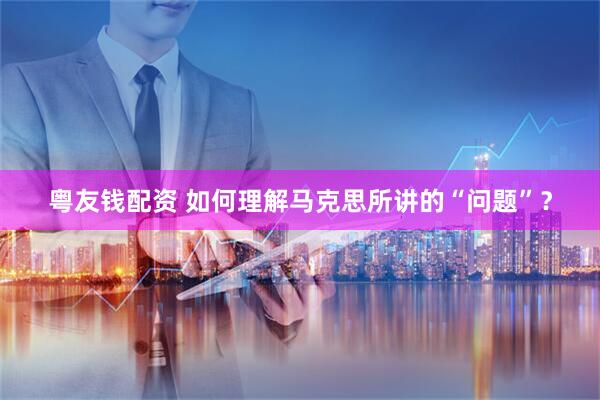 粤友钱配资 如何理解马克思所讲的“问题”？