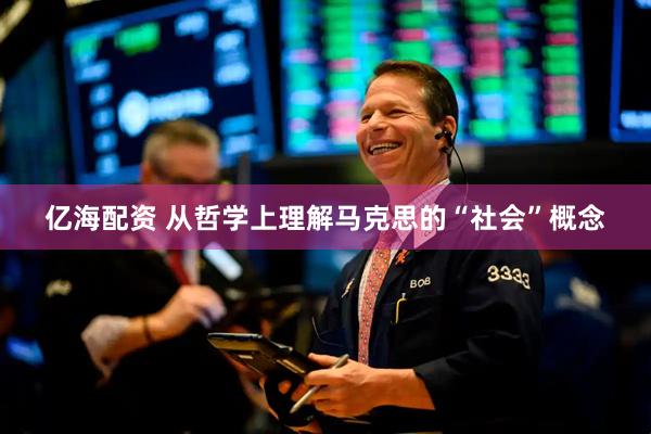 亿海配资 从哲学上理解马克思的“社会”概念