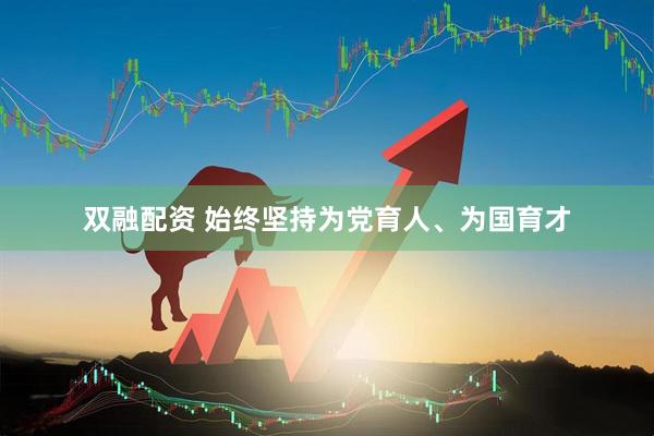 双融配资 始终坚持为党育人、为国育才