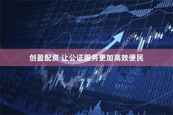 创盈配资 让公证服务更加高效便民