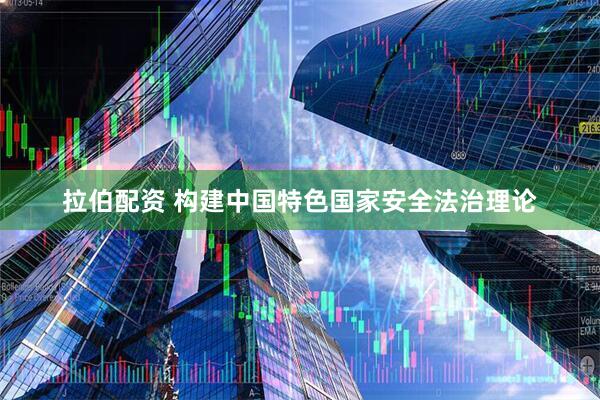 拉伯配资 构建中国特色国家安全法治理论