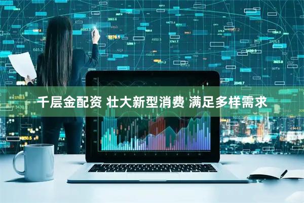 千层金配资 壮大新型消费 满足多样需求