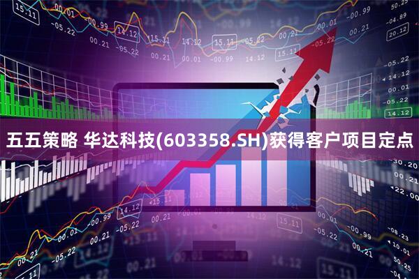 五五策略 华达科技(603358.SH)获得客户项目定点