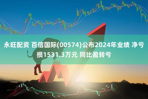 永旺配资 百信国际(00574)公布2024年业绩 净亏损1531.3万元 同比盈转亏