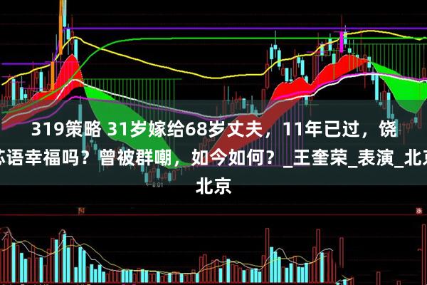 319策略 31岁嫁给68岁丈夫，11年已过，饶芯语幸福吗？曾被群嘲，如今如何？_王奎荣_表演_北京