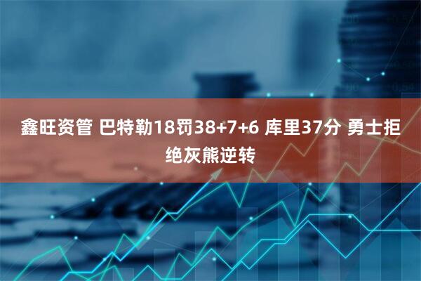 鑫旺资管 巴特勒18罚38+7+6 库里37分 勇士拒绝灰熊逆转
