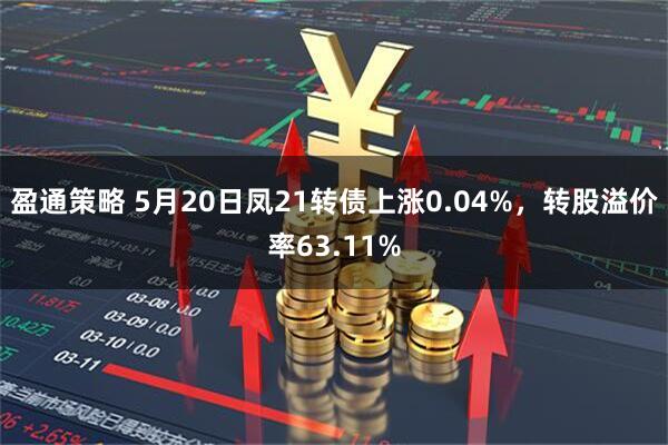 盈通策略 5月20日凤21转债上涨0.04%，转股溢价率63.11%