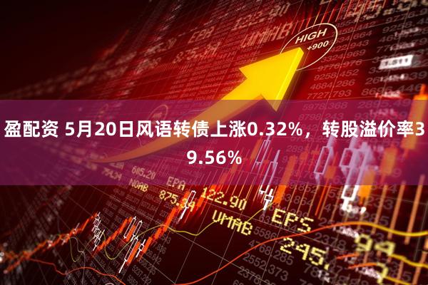 盈配资 5月20日风语转债上涨0.32%，转股溢价率39.56%