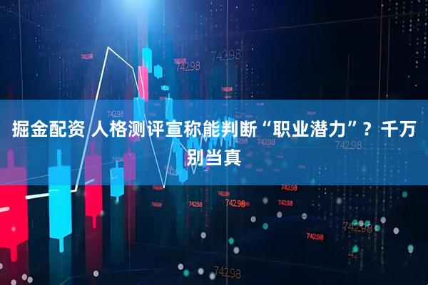 掘金配资 人格测评宣称能判断“职业潜力”？千万别当真