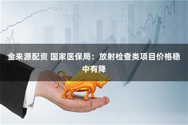 金来源配资 国家医保局：放射检查类项目价格稳中有降