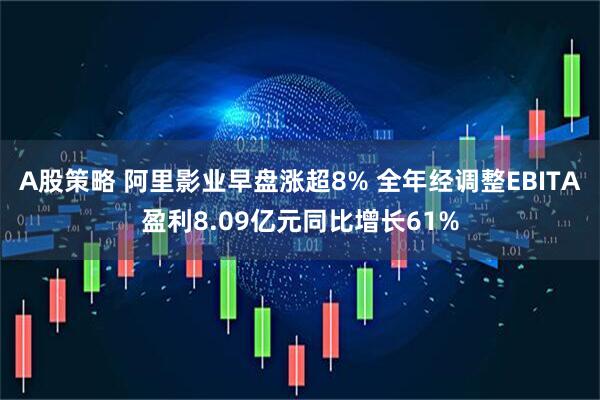 A股策略 阿里影业早盘涨超8% 全年经调整EBITA盈利8.09亿元同比增长61%