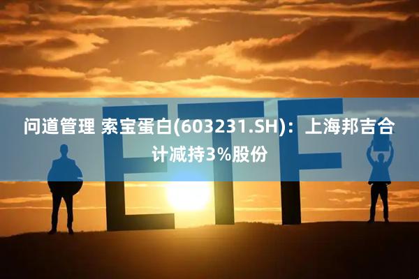 问道管理 索宝蛋白(603231.SH)：上海邦吉合计减持3%股份