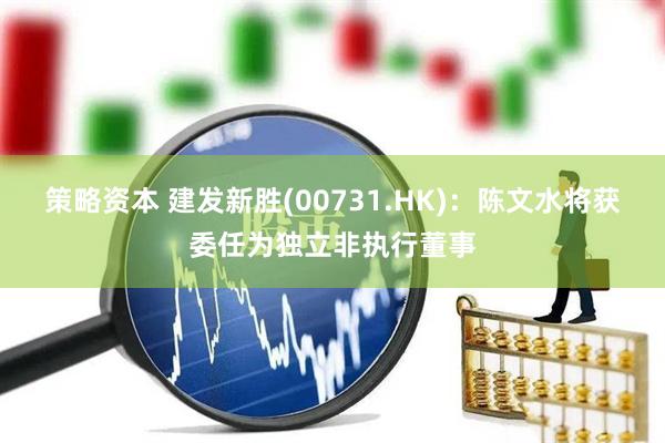 策略资本 建发新胜(00731.HK)：陈文水将获委任为独立非执行董事