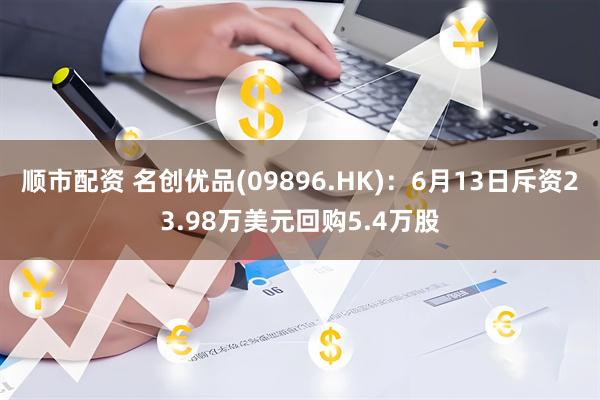 顺市配资 名创优品(09896.HK)：6月13日斥资23.98万美元回购5.4万股