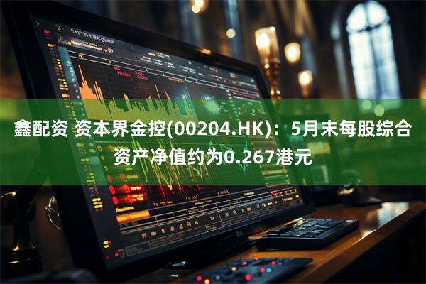 鑫配资 资本界金控(00204.HK)：5月末每股综合资产净值约为0.267港元