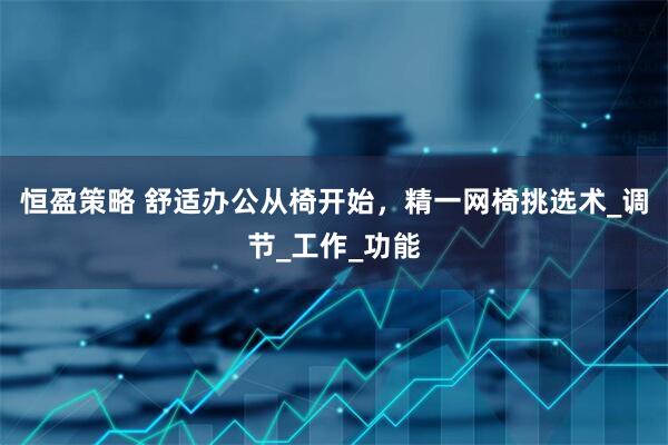 恒盈策略 舒适办公从椅开始，精一网椅挑选术_调节_工作_功能