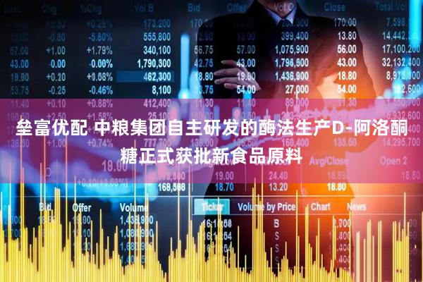 垒富优配 中粮集团自主研发的酶法生产D-阿洛酮糖正式获批新食品原料