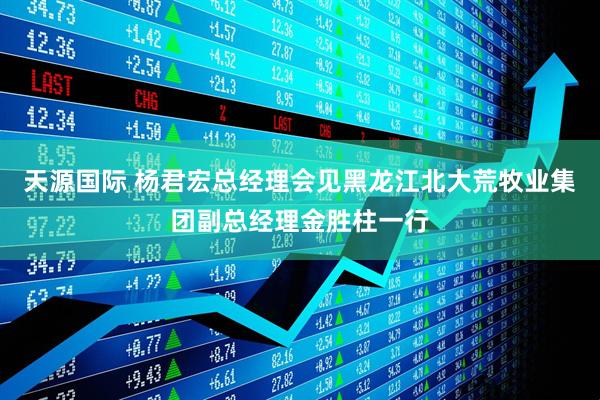 天源国际 杨君宏总经理会见黑龙江北大荒牧业集团副总经理金胜柱一行