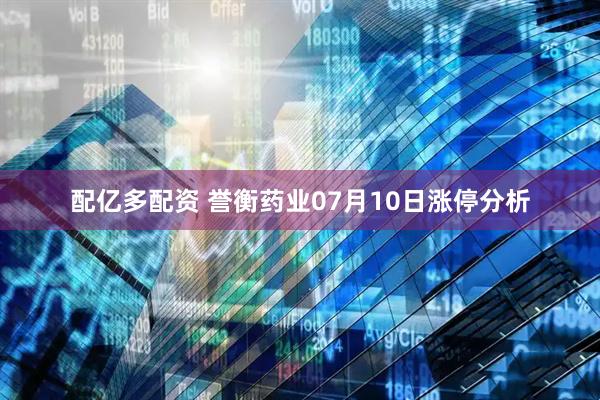 配亿多配资 誉衡药业07月10日涨停分析