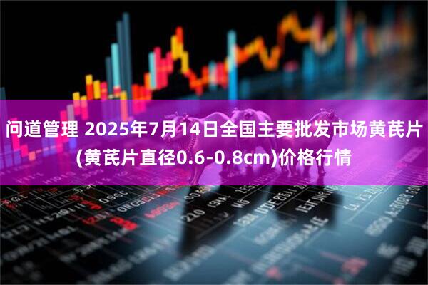问道管理 2025年7月14日全国主要批发市场黄芪片(黄芪片直径0.6-0.8cm)价格行情