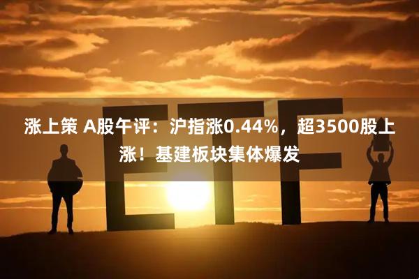 涨上策 A股午评：沪指涨0.44%，超3500股上涨！基建板块集体爆发