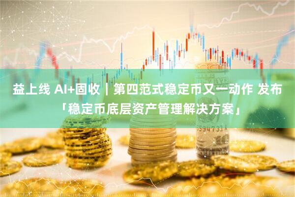 益上线 AI+固收｜第四范式稳定币又一动作 发布「稳定币底层资产管理解决方案」