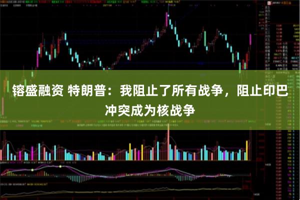 镕盛融资 特朗普：我阻止了所有战争，阻止印巴冲突成为核战争