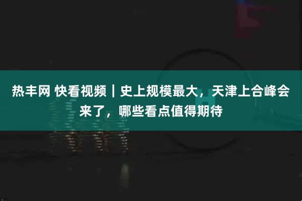 热丰网 快看视频｜史上规模最大，天津上合峰会来了，哪些看点值得期待