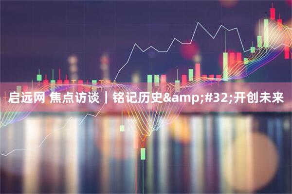 启远网 焦点访谈｜铭记历史&#32;开创未来