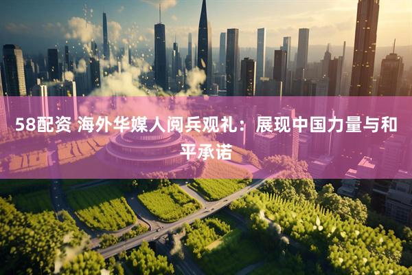 58配资 海外华媒人阅兵观礼：展现中国力量与和平承诺