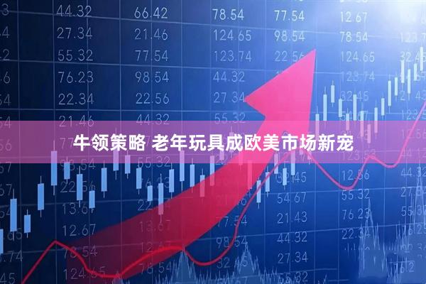 牛领策略 老年玩具成欧美市场新宠