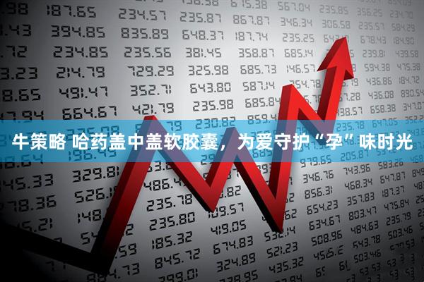 牛策略 哈药盖中盖软胶囊，为爱守护“孕”味时光