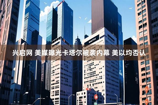 兴启网 美媒曝光卡塔尔被袭内幕 美以均否认