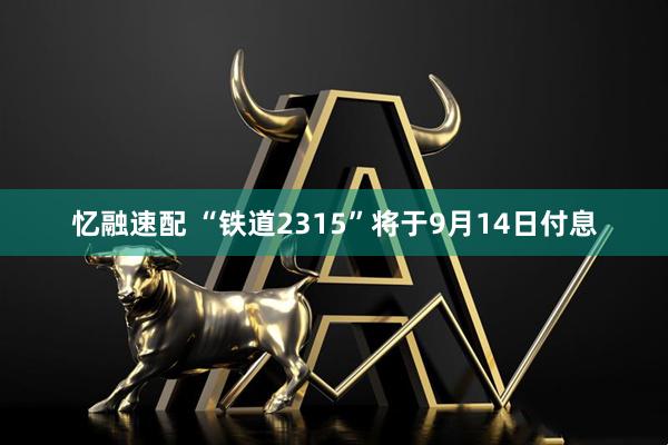 忆融速配 “铁道2315”将于9月14日付息