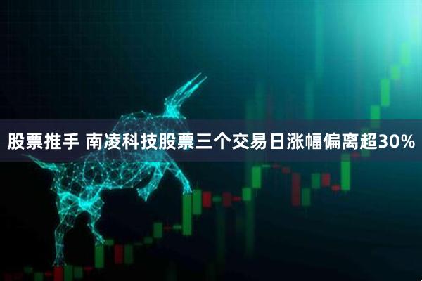 股票推手 南凌科技股票三个交易日涨幅偏离超30%