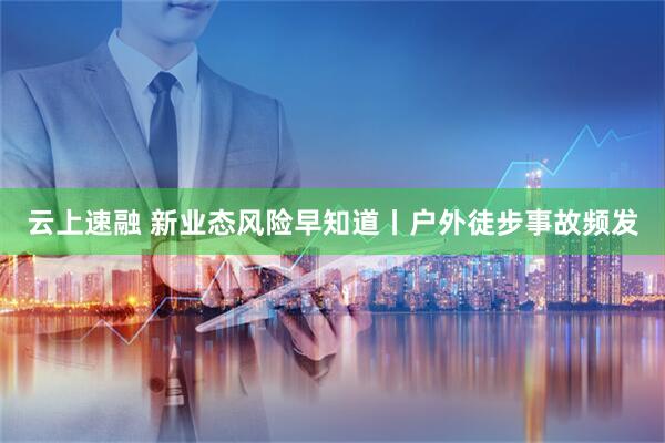 云上速融 新业态风险早知道丨户外徒步事故频发